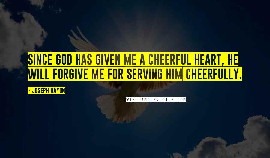 Joseph Haydn Quotes: Since God has given me a cheerful heart, He will forgive me for serving Him cheerfully.