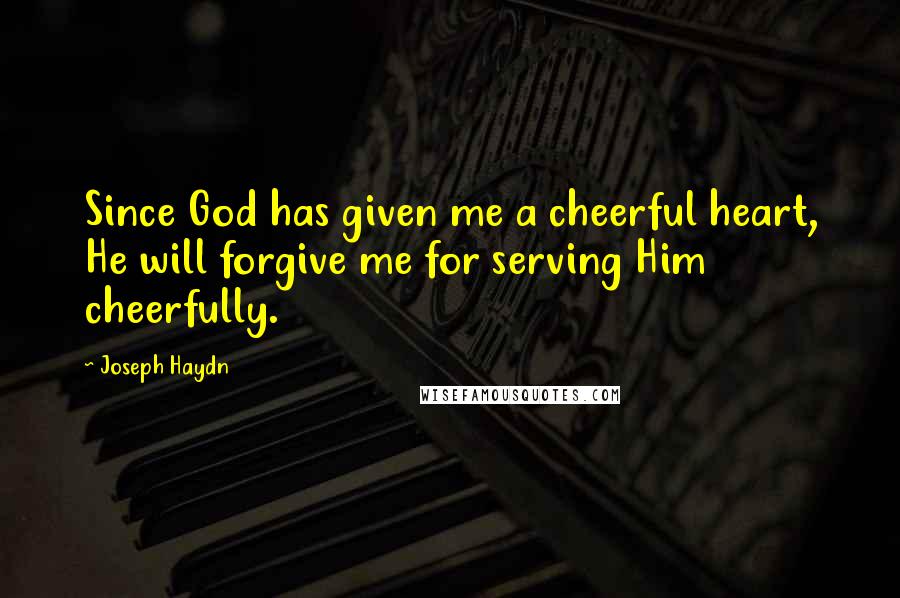 Joseph Haydn Quotes: Since God has given me a cheerful heart, He will forgive me for serving Him cheerfully.