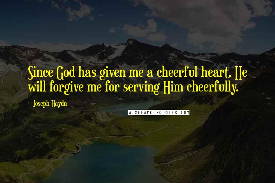 Joseph Haydn Quotes: Since God has given me a cheerful heart, He will forgive me for serving Him cheerfully.