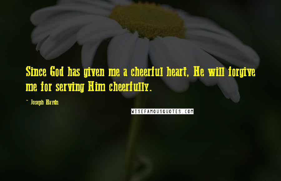 Joseph Haydn Quotes: Since God has given me a cheerful heart, He will forgive me for serving Him cheerfully.