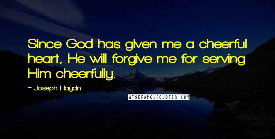 Joseph Haydn Quotes: Since God has given me a cheerful heart, He will forgive me for serving Him cheerfully.