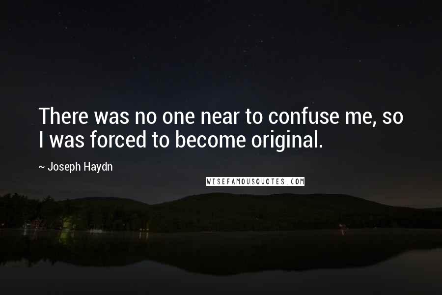 Joseph Haydn Quotes: There was no one near to confuse me, so I was forced to become original.