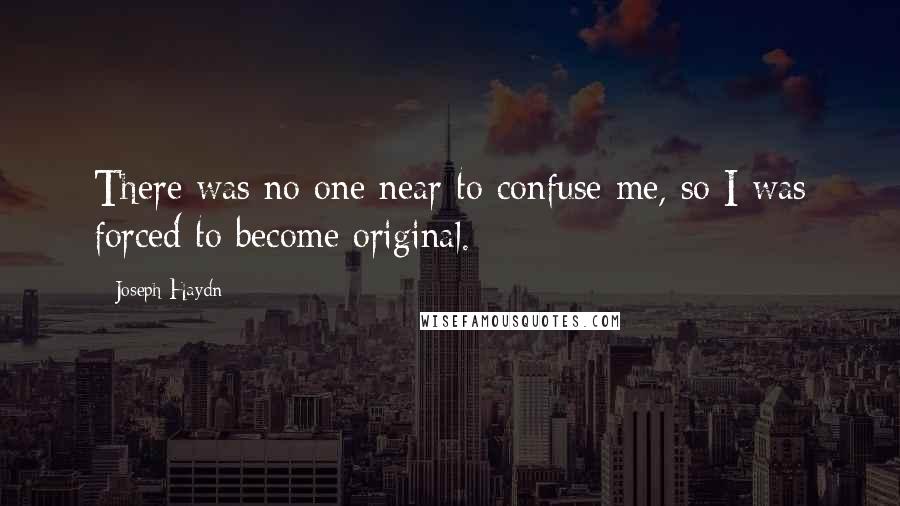 Joseph Haydn Quotes: There was no one near to confuse me, so I was forced to become original.