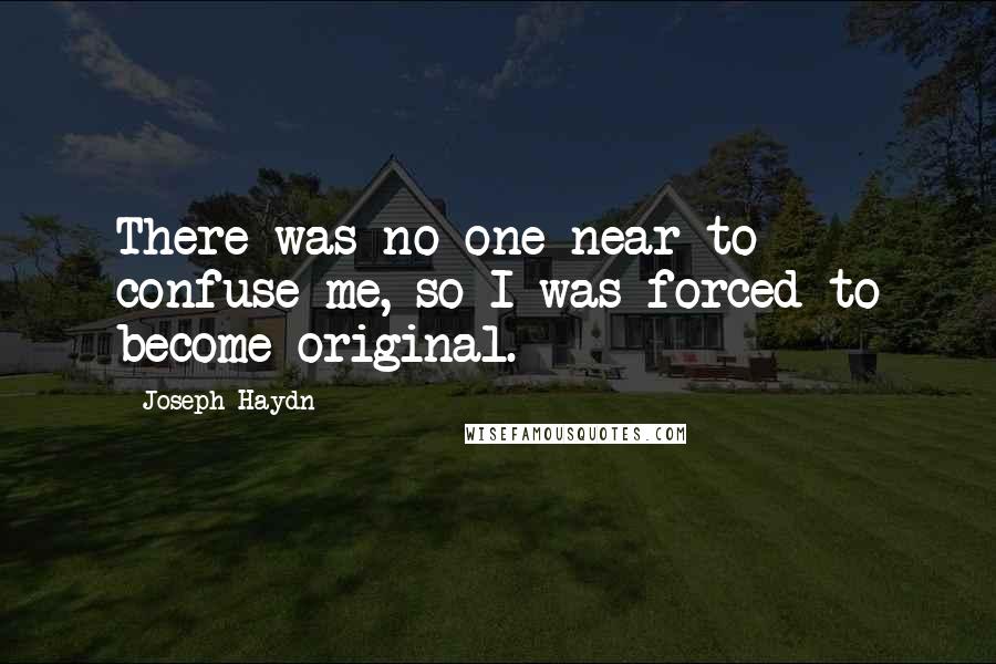 Joseph Haydn Quotes: There was no one near to confuse me, so I was forced to become original.