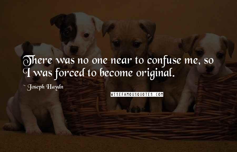 Joseph Haydn Quotes: There was no one near to confuse me, so I was forced to become original.
