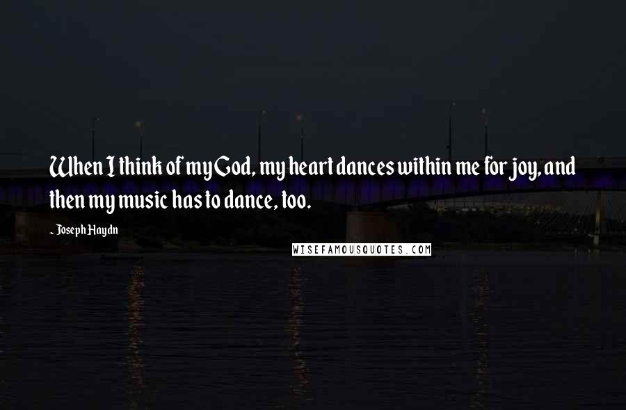 Joseph Haydn Quotes: When I think of my God, my heart dances within me for joy, and then my music has to dance, too.