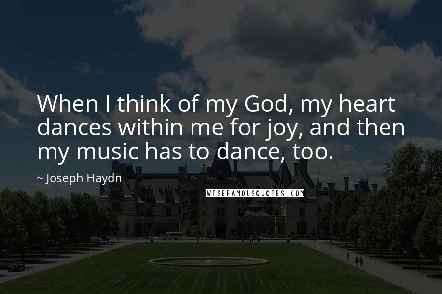 Joseph Haydn Quotes: When I think of my God, my heart dances within me for joy, and then my music has to dance, too.