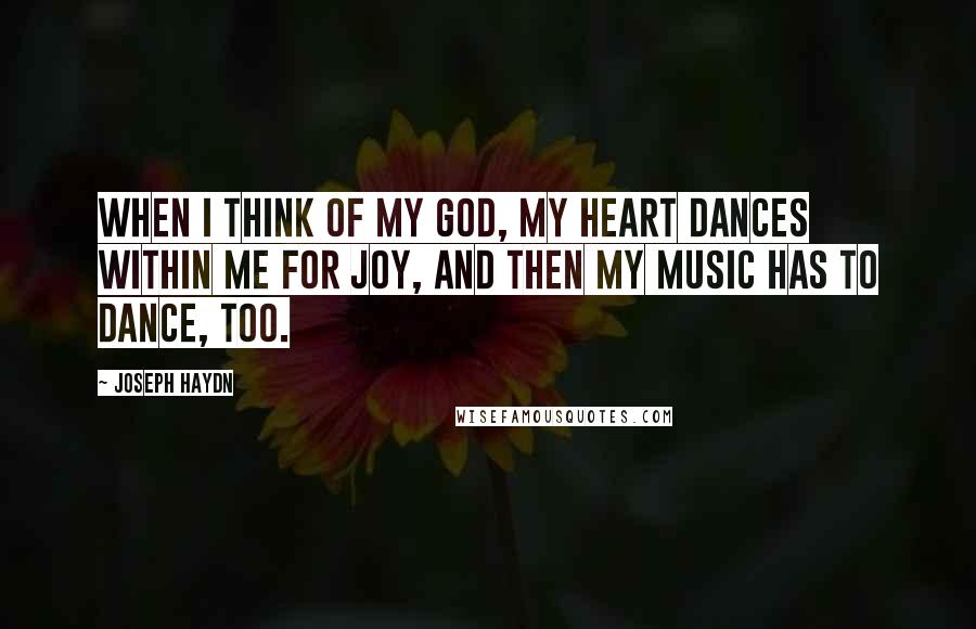 Joseph Haydn Quotes: When I think of my God, my heart dances within me for joy, and then my music has to dance, too.