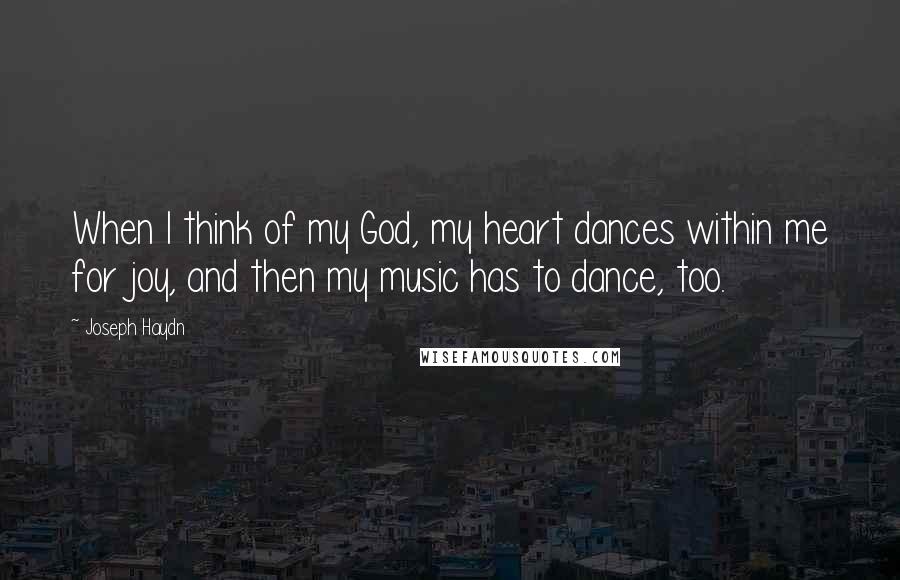 Joseph Haydn Quotes: When I think of my God, my heart dances within me for joy, and then my music has to dance, too.