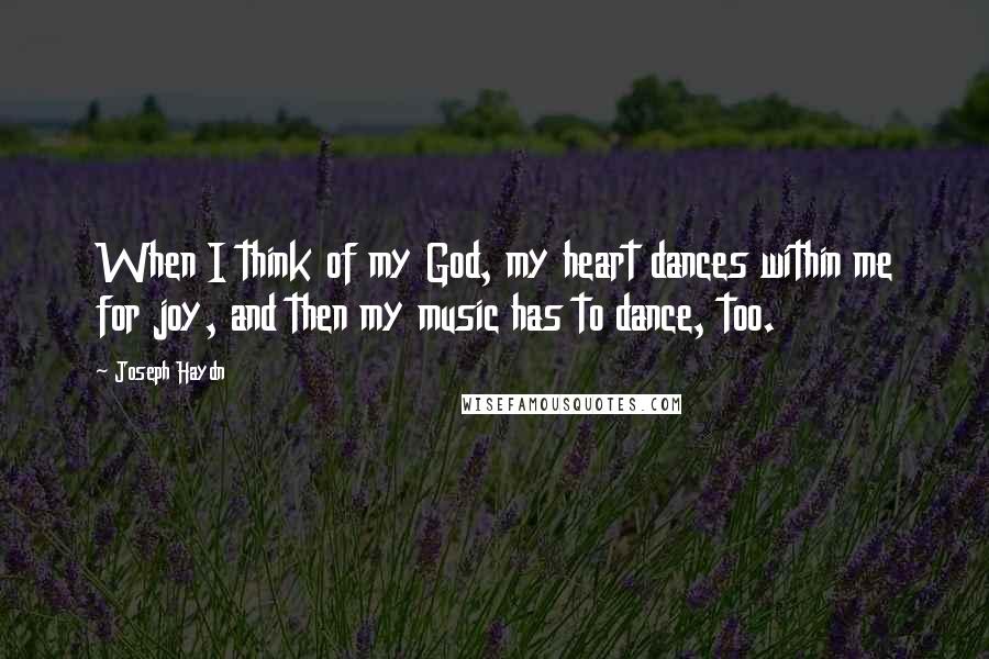 Joseph Haydn Quotes: When I think of my God, my heart dances within me for joy, and then my music has to dance, too.