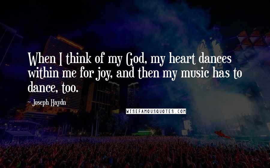 Joseph Haydn Quotes: When I think of my God, my heart dances within me for joy, and then my music has to dance, too.