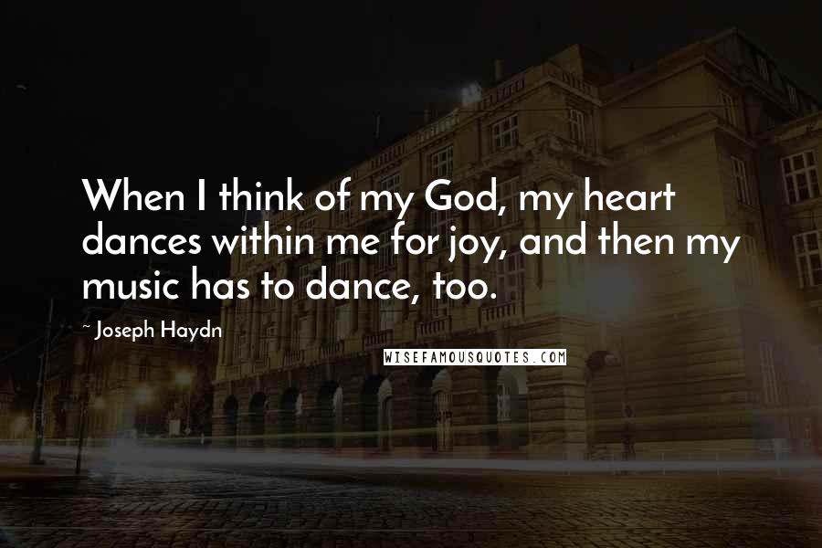 Joseph Haydn Quotes: When I think of my God, my heart dances within me for joy, and then my music has to dance, too.