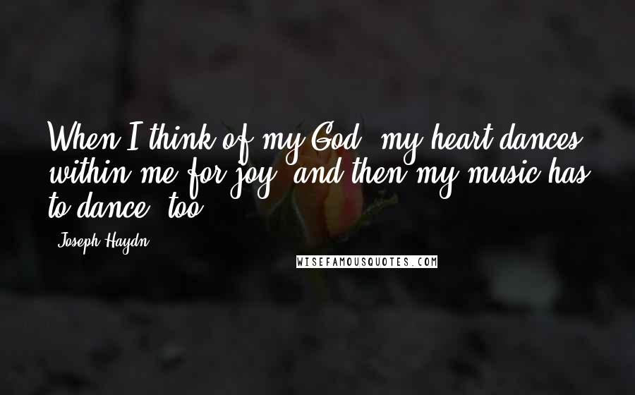 Joseph Haydn Quotes: When I think of my God, my heart dances within me for joy, and then my music has to dance, too.