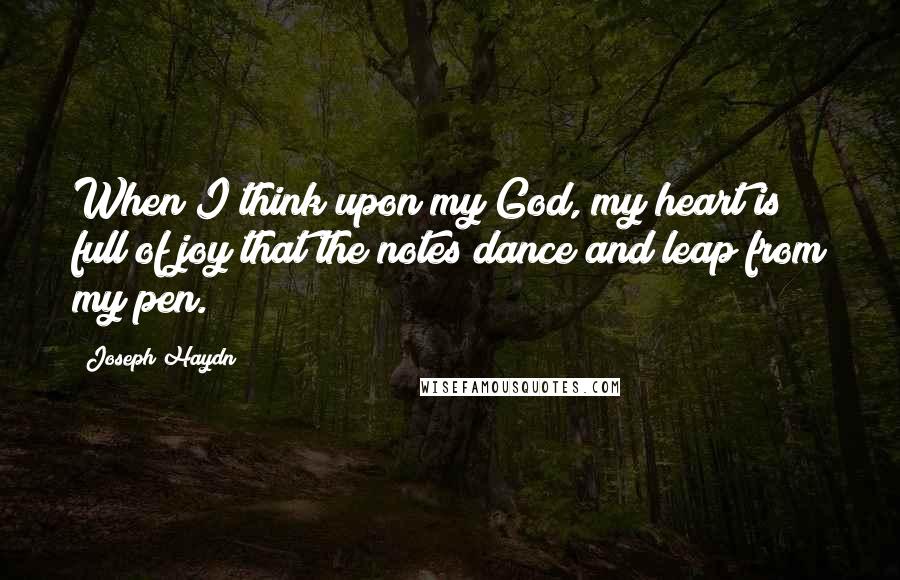 Joseph Haydn Quotes: When I think upon my God, my heart is full of joy that the notes dance and leap from my pen.