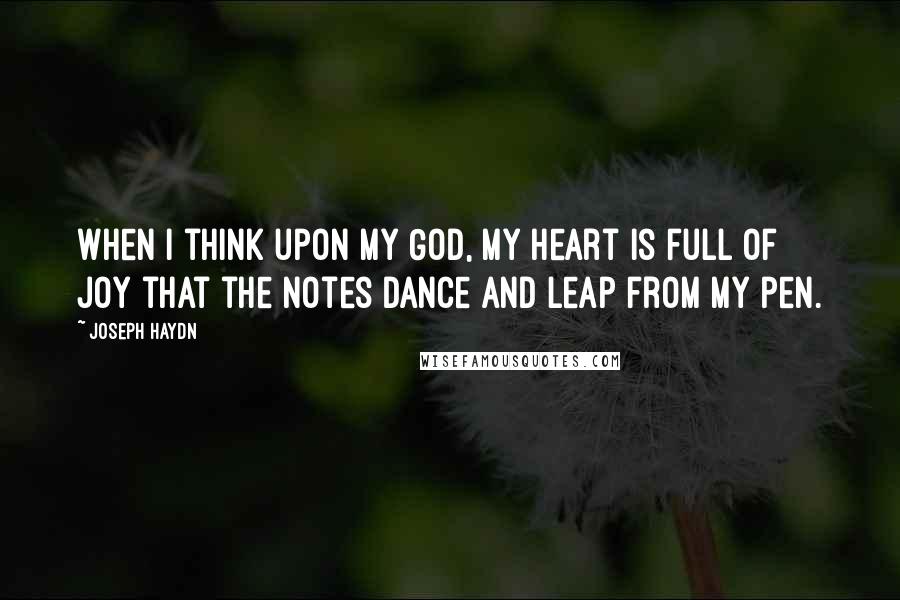 Joseph Haydn Quotes: When I think upon my God, my heart is full of joy that the notes dance and leap from my pen.