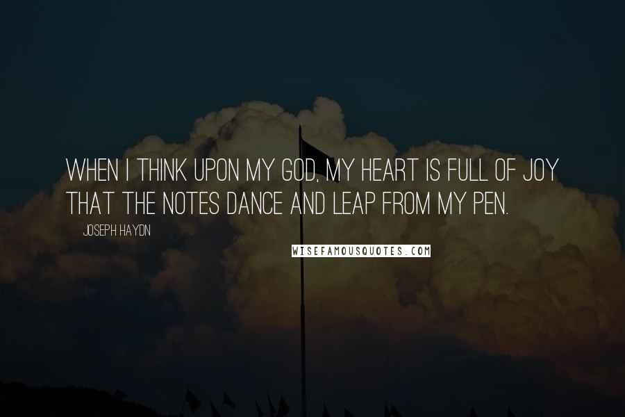 Joseph Haydn Quotes: When I think upon my God, my heart is full of joy that the notes dance and leap from my pen.