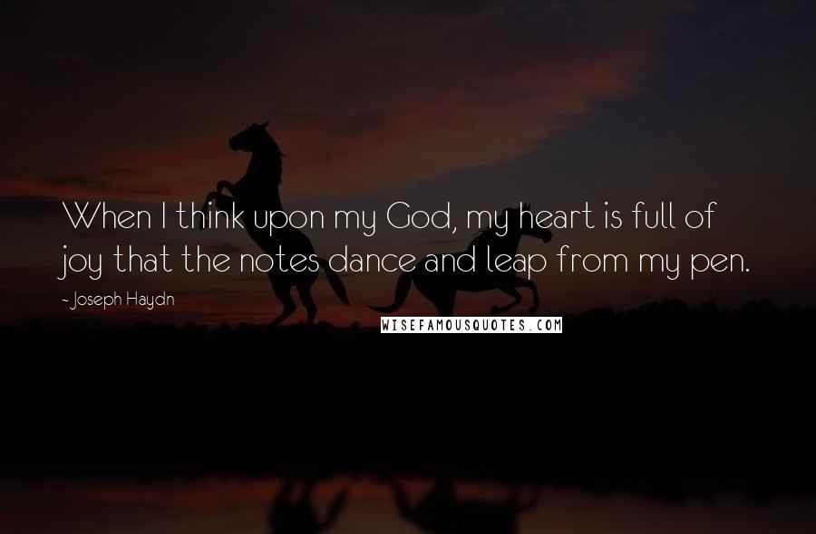 Joseph Haydn Quotes: When I think upon my God, my heart is full of joy that the notes dance and leap from my pen.