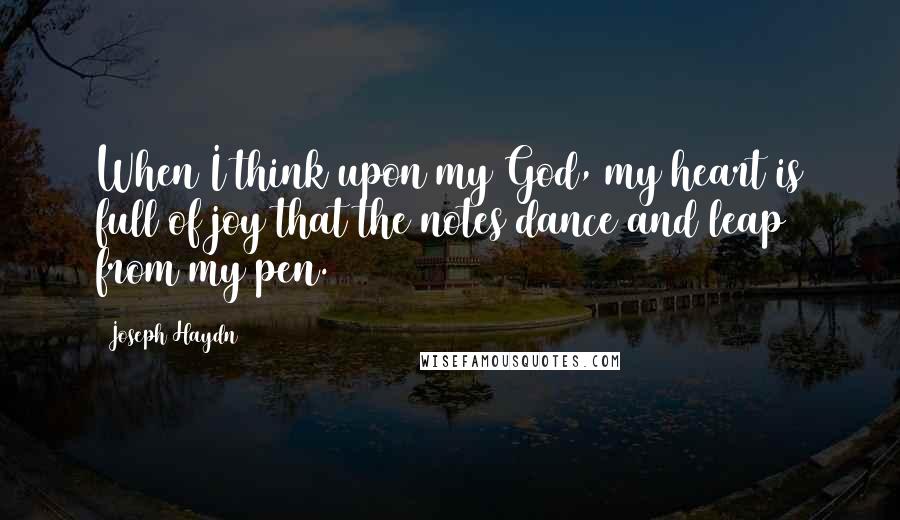 Joseph Haydn Quotes: When I think upon my God, my heart is full of joy that the notes dance and leap from my pen.