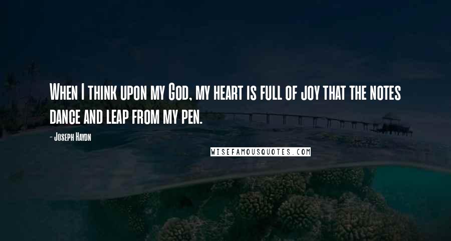 Joseph Haydn Quotes: When I think upon my God, my heart is full of joy that the notes dance and leap from my pen.