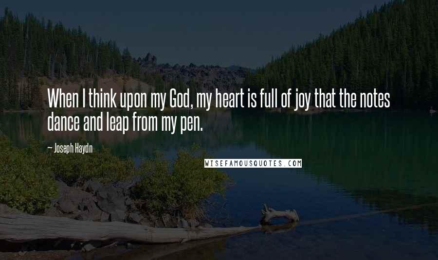 Joseph Haydn Quotes: When I think upon my God, my heart is full of joy that the notes dance and leap from my pen.