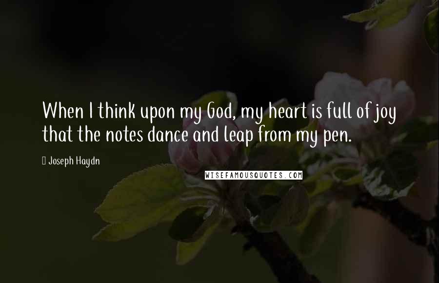 Joseph Haydn Quotes: When I think upon my God, my heart is full of joy that the notes dance and leap from my pen.