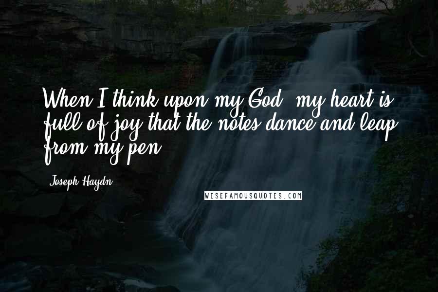 Joseph Haydn Quotes: When I think upon my God, my heart is full of joy that the notes dance and leap from my pen.