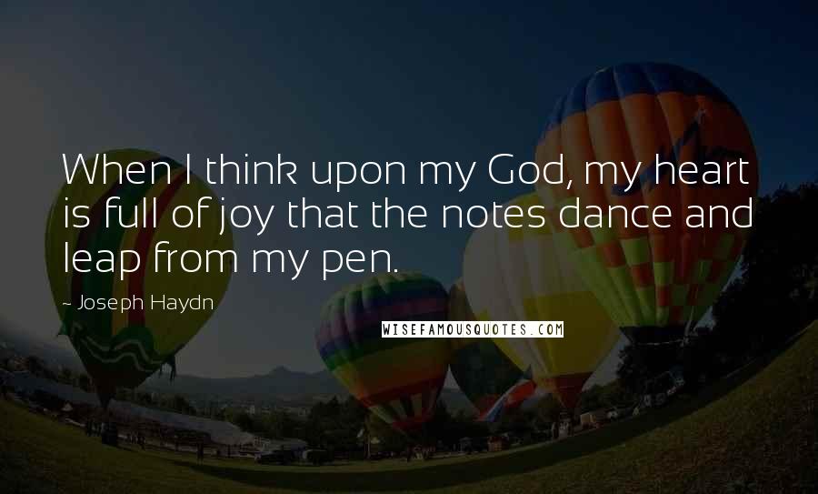 Joseph Haydn Quotes: When I think upon my God, my heart is full of joy that the notes dance and leap from my pen.