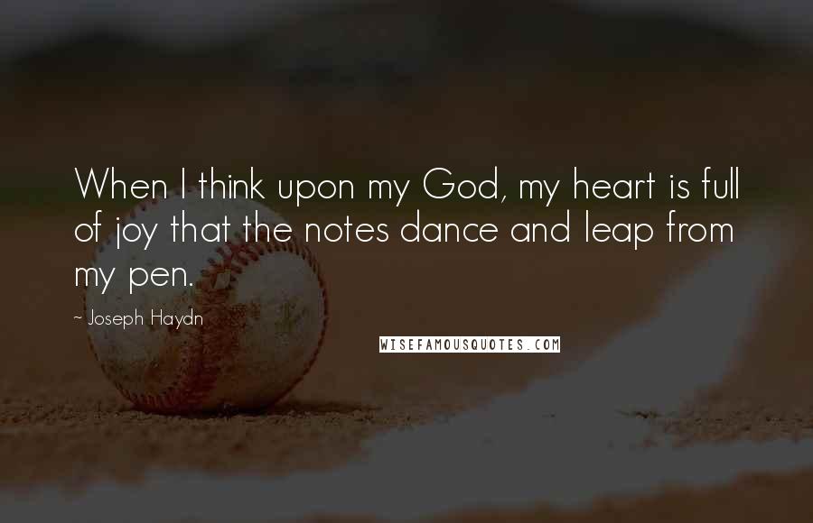 Joseph Haydn Quotes: When I think upon my God, my heart is full of joy that the notes dance and leap from my pen.