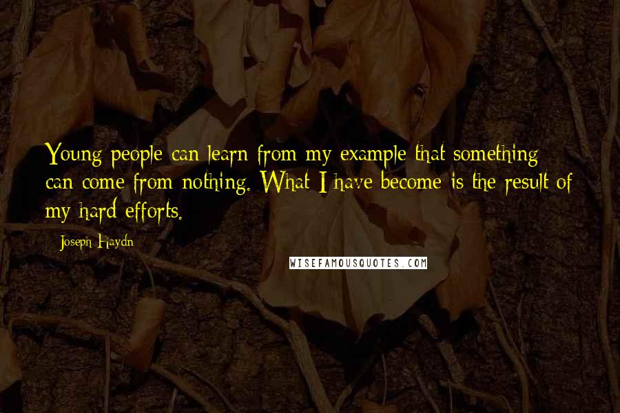 Joseph Haydn Quotes: Young people can learn from my example that something can come from nothing. What I have become is the result of my hard efforts.