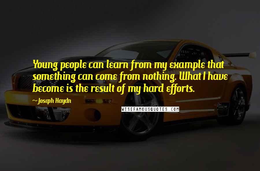 Joseph Haydn Quotes: Young people can learn from my example that something can come from nothing. What I have become is the result of my hard efforts.