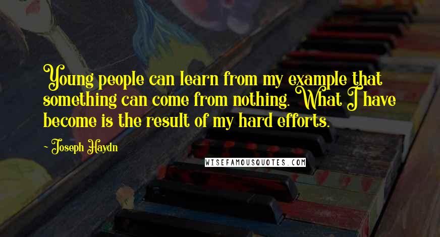 Joseph Haydn Quotes: Young people can learn from my example that something can come from nothing. What I have become is the result of my hard efforts.