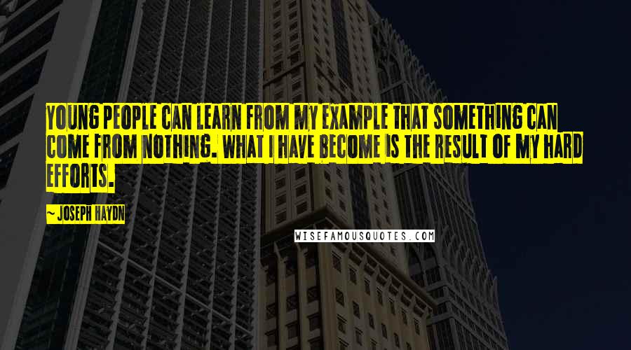 Joseph Haydn Quotes: Young people can learn from my example that something can come from nothing. What I have become is the result of my hard efforts.