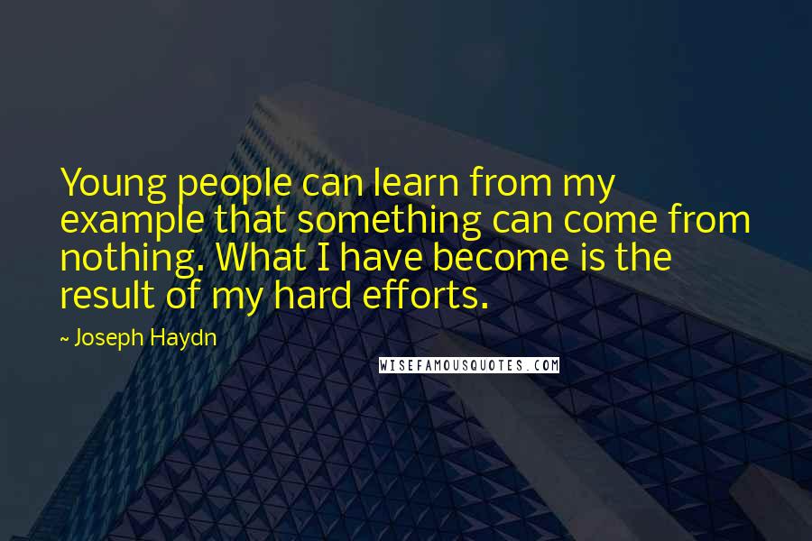 Joseph Haydn Quotes: Young people can learn from my example that something can come from nothing. What I have become is the result of my hard efforts.