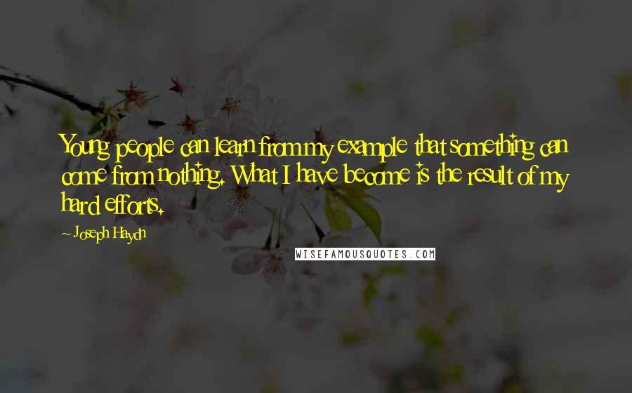 Joseph Haydn Quotes: Young people can learn from my example that something can come from nothing. What I have become is the result of my hard efforts.