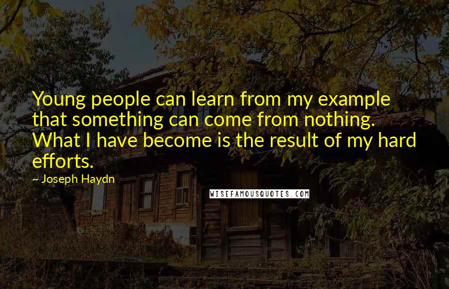 Joseph Haydn Quotes: Young people can learn from my example that something can come from nothing. What I have become is the result of my hard efforts.