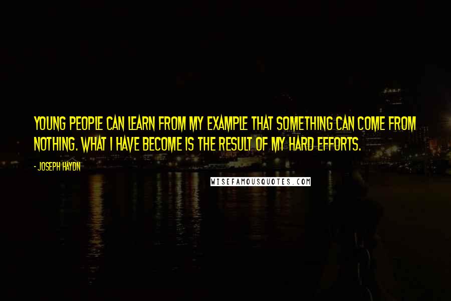 Joseph Haydn Quotes: Young people can learn from my example that something can come from nothing. What I have become is the result of my hard efforts.