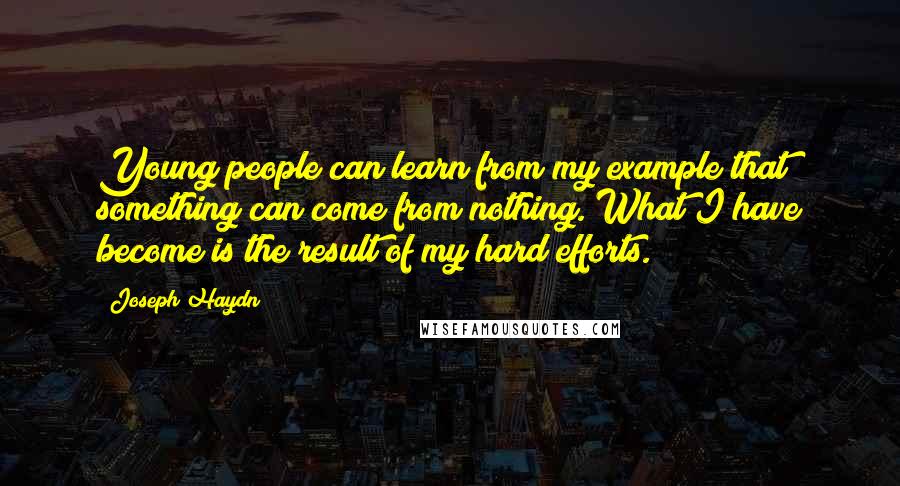 Joseph Haydn Quotes: Young people can learn from my example that something can come from nothing. What I have become is the result of my hard efforts.