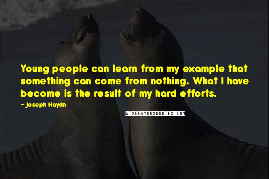 Joseph Haydn Quotes: Young people can learn from my example that something can come from nothing. What I have become is the result of my hard efforts.