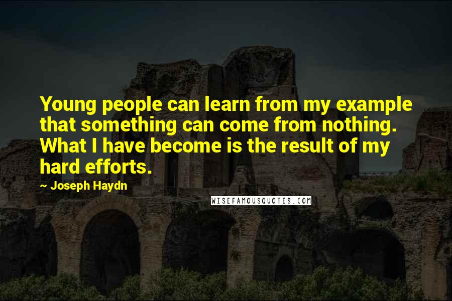 Joseph Haydn Quotes: Young people can learn from my example that something can come from nothing. What I have become is the result of my hard efforts.