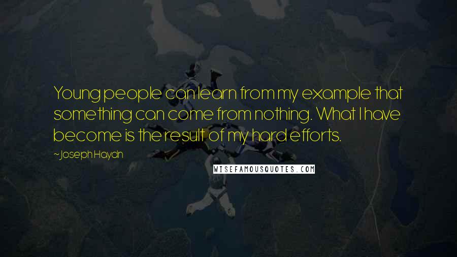 Joseph Haydn Quotes: Young people can learn from my example that something can come from nothing. What I have become is the result of my hard efforts.