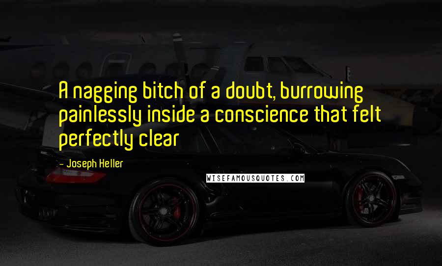 Joseph Heller Quotes: A nagging bitch of a doubt, burrowing painlessly inside a conscience that felt perfectly clear