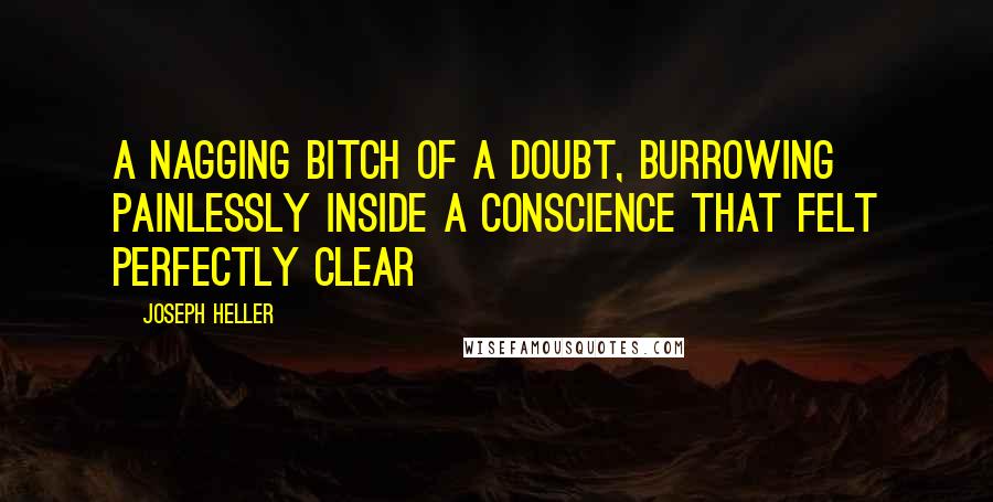 Joseph Heller Quotes: A nagging bitch of a doubt, burrowing painlessly inside a conscience that felt perfectly clear