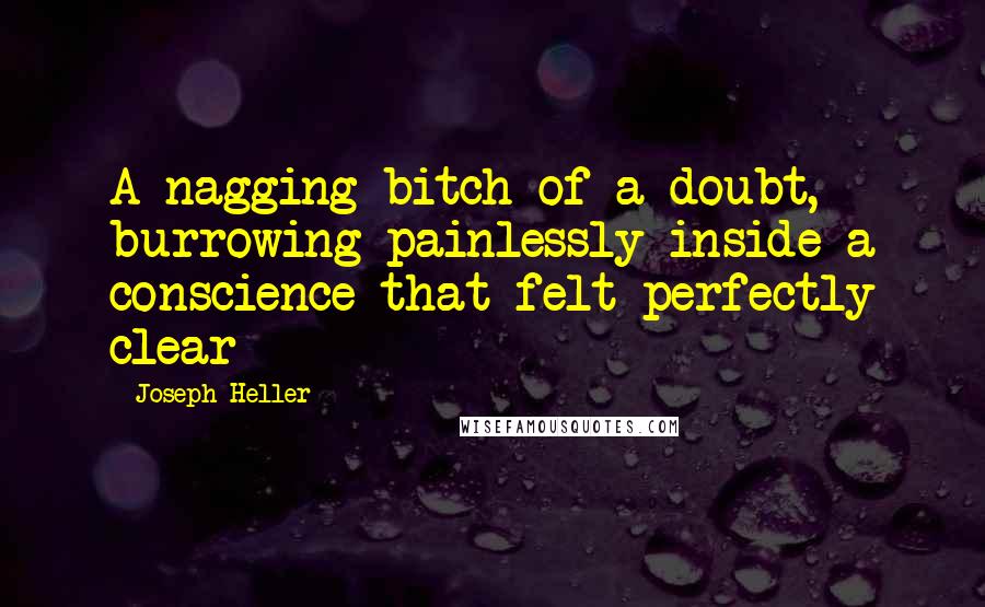 Joseph Heller Quotes: A nagging bitch of a doubt, burrowing painlessly inside a conscience that felt perfectly clear