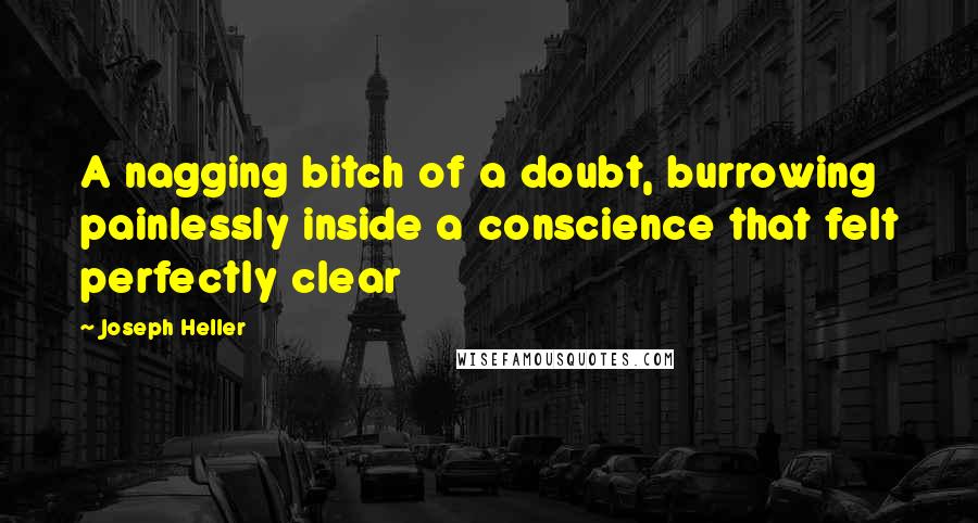 Joseph Heller Quotes: A nagging bitch of a doubt, burrowing painlessly inside a conscience that felt perfectly clear