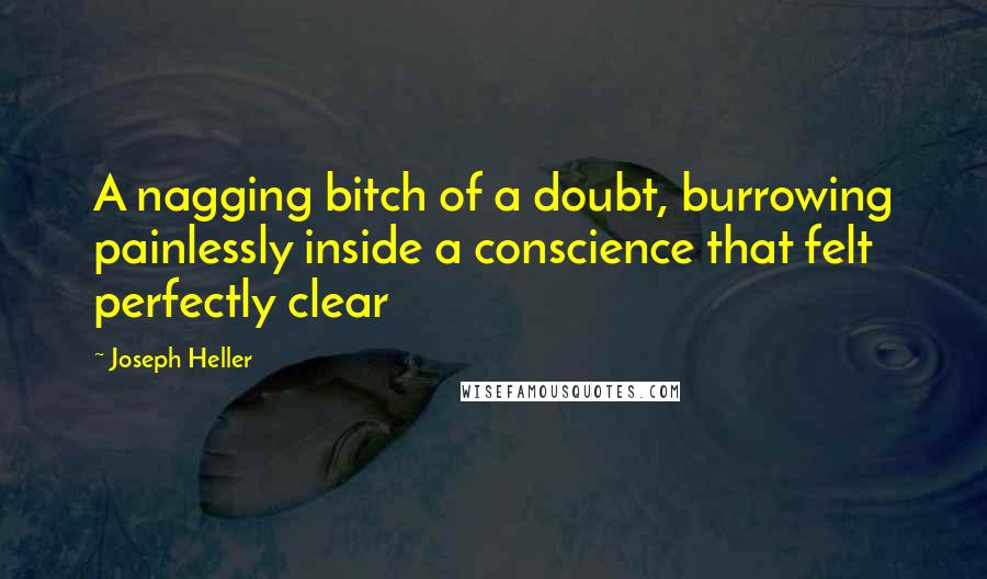 Joseph Heller Quotes: A nagging bitch of a doubt, burrowing painlessly inside a conscience that felt perfectly clear