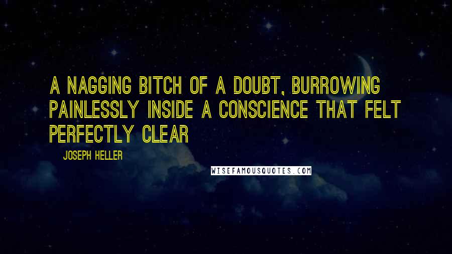 Joseph Heller Quotes: A nagging bitch of a doubt, burrowing painlessly inside a conscience that felt perfectly clear