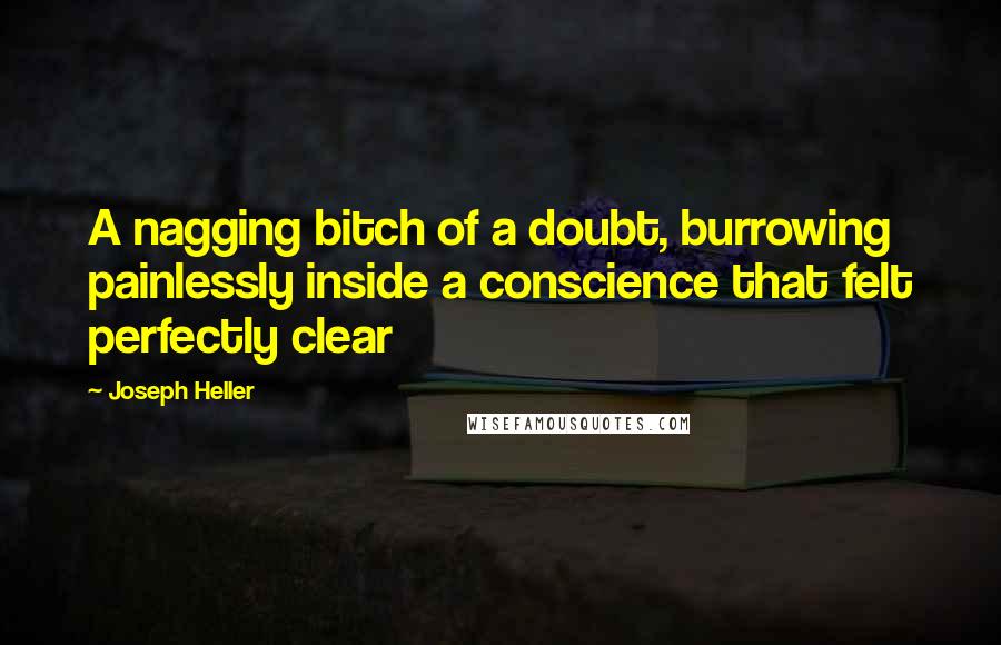 Joseph Heller Quotes: A nagging bitch of a doubt, burrowing painlessly inside a conscience that felt perfectly clear