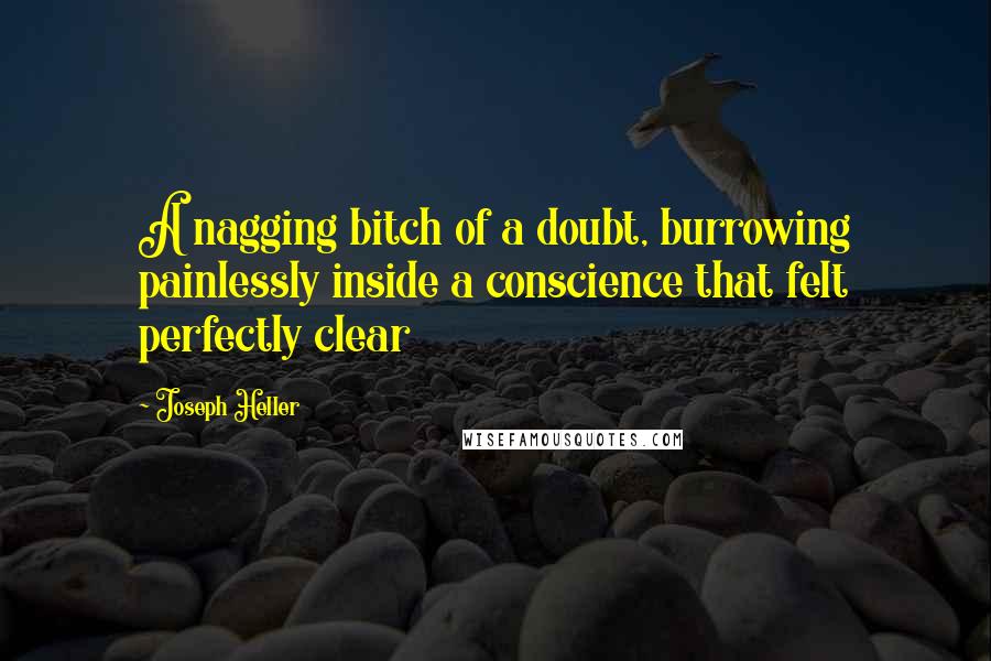 Joseph Heller Quotes: A nagging bitch of a doubt, burrowing painlessly inside a conscience that felt perfectly clear