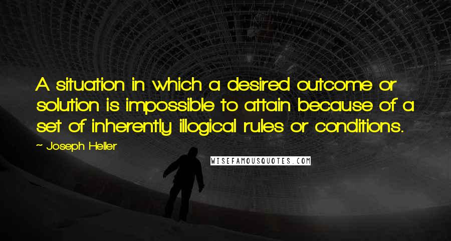 Joseph Heller Quotes: A situation in which a desired outcome or solution is impossible to attain because of a set of inherently illogical rules or conditions.