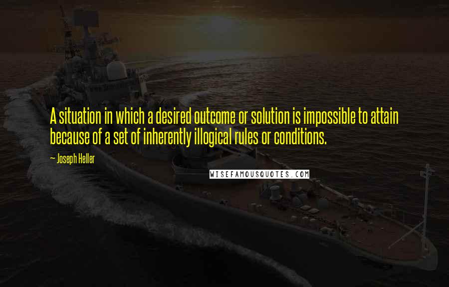 Joseph Heller Quotes: A situation in which a desired outcome or solution is impossible to attain because of a set of inherently illogical rules or conditions.